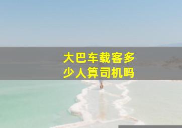 大巴车载客多少人算司机吗