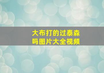 大布打的过泰森吗图片大全视频