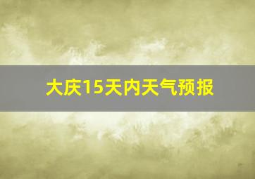 大庆15天内天气预报