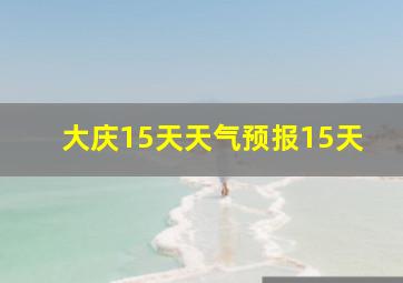 大庆15天天气预报15天