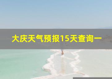 大庆天气预报15天查询一