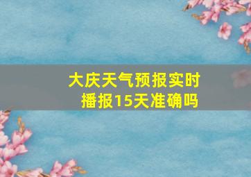 大庆天气预报实时播报15天准确吗