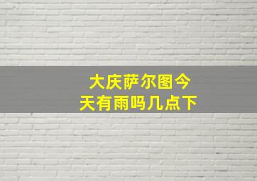 大庆萨尔图今天有雨吗几点下