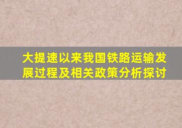 大提速以来我国铁路运输发展过程及相关政策分析探讨