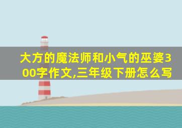 大方的魔法师和小气的巫婆300字作文,三年级下册怎么写