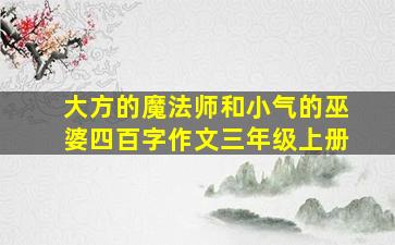 大方的魔法师和小气的巫婆四百字作文三年级上册