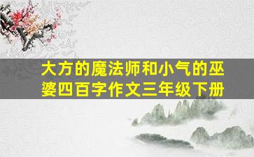 大方的魔法师和小气的巫婆四百字作文三年级下册