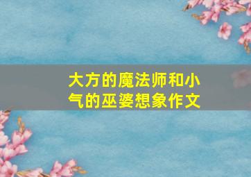 大方的魔法师和小气的巫婆想象作文