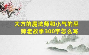 大方的魔法师和小气的巫师老故事300字怎么写