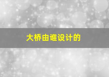 大桥由谁设计的