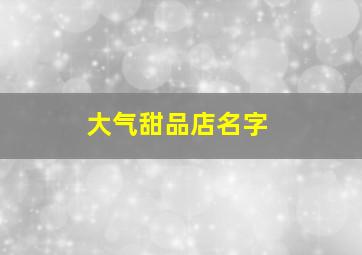 大气甜品店名字