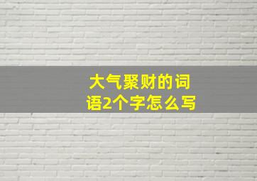 大气聚财的词语2个字怎么写