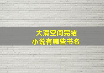 大清空间完结小说有哪些书名