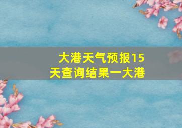 大港天气预报15天查询结果一大港