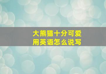 大熊猫十分可爱用英语怎么说写