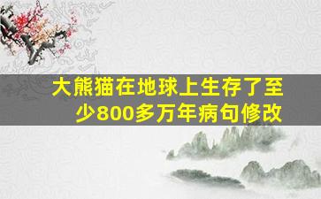 大熊猫在地球上生存了至少800多万年病句修改