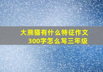 大熊猫有什么特征作文300字怎么写三年级