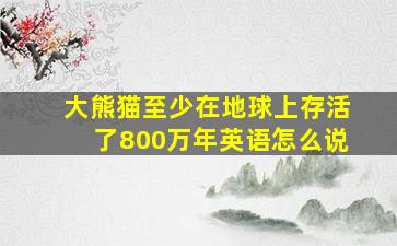 大熊猫至少在地球上存活了800万年英语怎么说