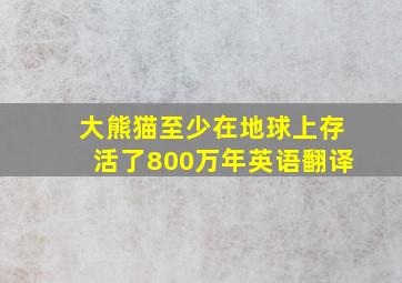 大熊猫至少在地球上存活了800万年英语翻译