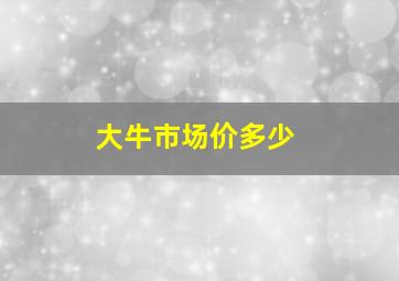 大牛市场价多少