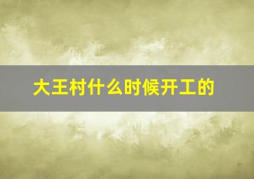 大王村什么时候开工的