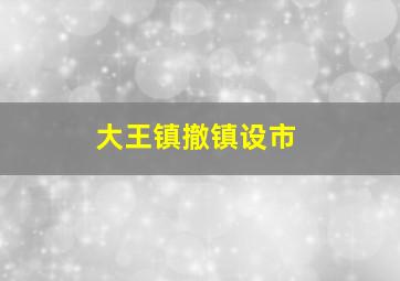 大王镇撤镇设市