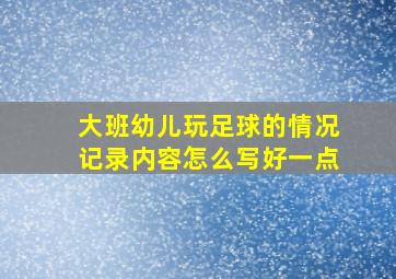 大班幼儿玩足球的情况记录内容怎么写好一点