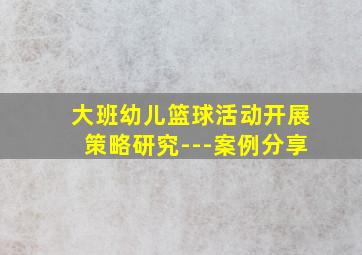 大班幼儿篮球活动开展策略研究---案例分享