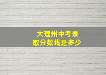 大理州中考录取分数线是多少