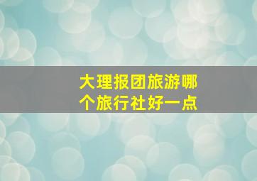 大理报团旅游哪个旅行社好一点