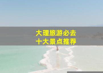 大理旅游必去十大景点推荐