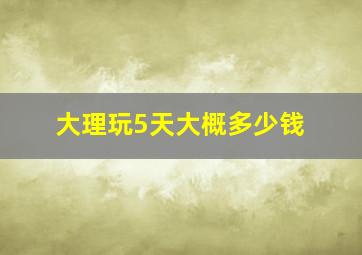 大理玩5天大概多少钱