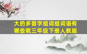 大的多音字组词组词语有哪些呢三年级下册人教版