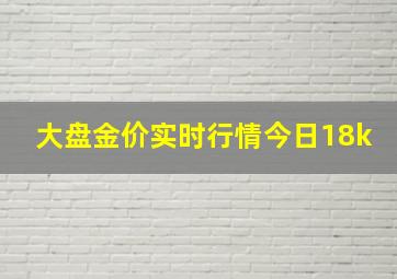 大盘金价实时行情今日18k