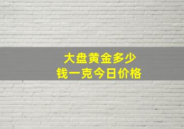 大盘黄金多少钱一克今日价格