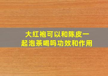 大红袍可以和陈皮一起泡茶喝吗功效和作用