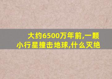 大约6500万年前,一颗小行星撞击地球,什么灭绝