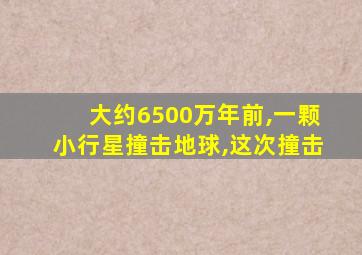 大约6500万年前,一颗小行星撞击地球,这次撞击