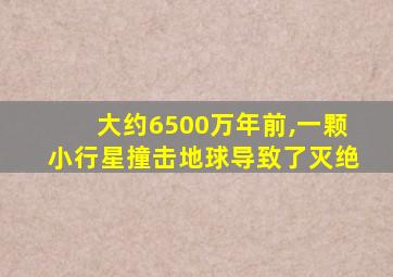 大约6500万年前,一颗小行星撞击地球导致了灭绝