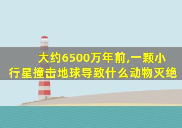 大约6500万年前,一颗小行星撞击地球导致什么动物灭绝