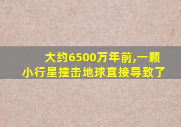 大约6500万年前,一颗小行星撞击地球直接导致了