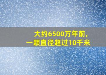 大约6500万年前,一颗直径超过10千米