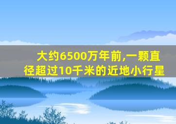 大约6500万年前,一颗直径超过10千米的近地小行星