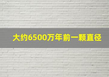 大约6500万年前一颗直径