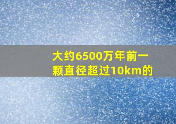 大约6500万年前一颗直径超过10km的