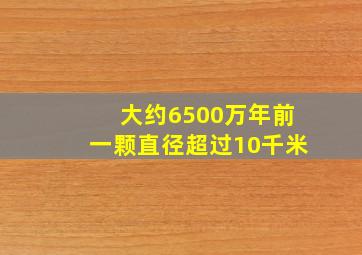 大约6500万年前一颗直径超过10千米