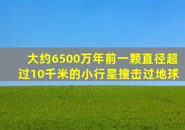 大约6500万年前一颗直径超过10千米的小行星撞击过地球