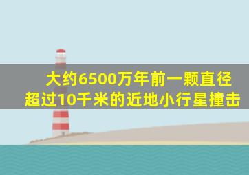 大约6500万年前一颗直径超过10千米的近地小行星撞击