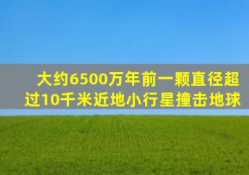 大约6500万年前一颗直径超过10千米近地小行星撞击地球