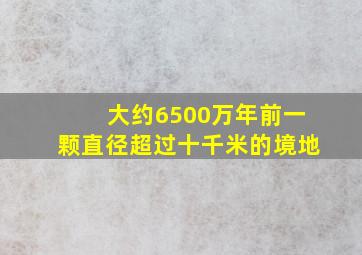 大约6500万年前一颗直径超过十千米的境地